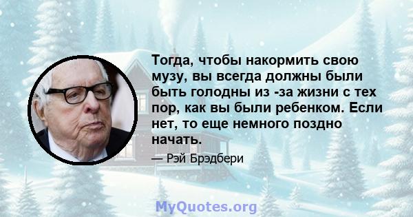 Тогда, чтобы накормить свою музу, вы всегда должны были быть голодны из -за жизни с тех пор, как вы были ребенком. Если нет, то еще немного поздно начать.