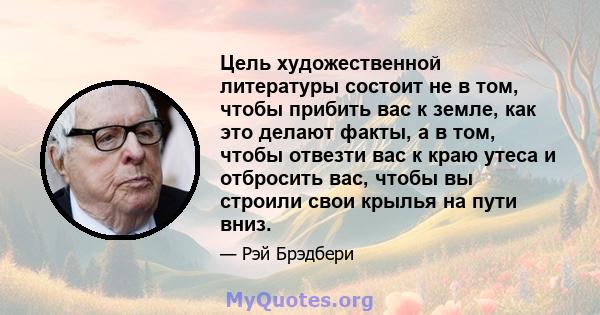 Цель художественной литературы состоит не в том, чтобы прибить вас к земле, как это делают факты, а в том, чтобы отвезти вас к краю утеса и отбросить вас, чтобы вы строили свои крылья на пути вниз.