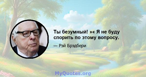 Ты безумный! »« Я не буду спорить по этому вопросу.