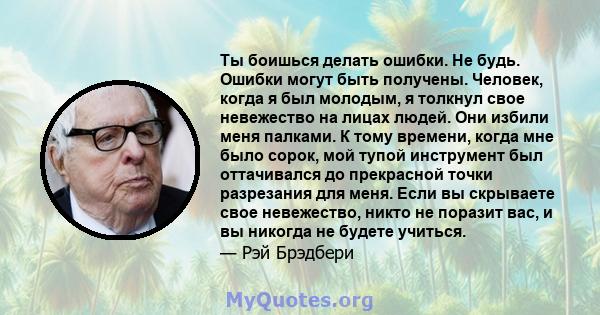 Ты боишься делать ошибки. Не будь. Ошибки могут быть получены. Человек, когда я был молодым, я толкнул свое невежество на лицах людей. Они избили меня палками. К тому времени, когда мне было сорок, мой тупой инструмент