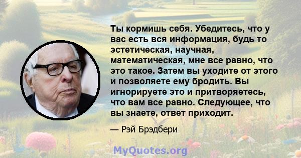 Ты кормишь себя. Убедитесь, что у вас есть вся информация, будь то эстетическая, научная, математическая, мне все равно, что это такое. Затем вы уходите от этого и позволяете ему бродить. Вы игнорируете это и