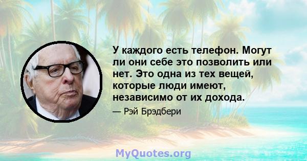 У каждого есть телефон. Могут ли они себе это позволить или нет. Это одна из тех вещей, которые люди имеют, независимо от их дохода.