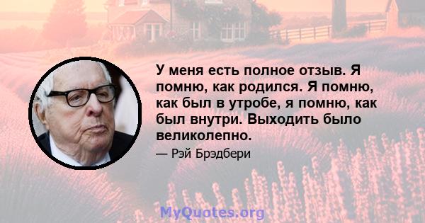 У меня есть полное отзыв. Я помню, как родился. Я помню, как был в утробе, я помню, как был внутри. Выходить было великолепно.