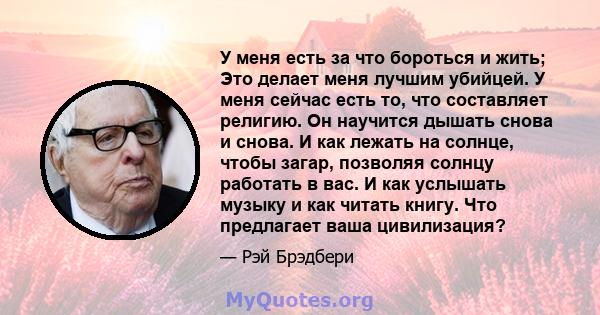 У меня есть за что бороться и жить; Это делает меня лучшим убийцей. У меня сейчас есть то, что составляет религию. Он научится дышать снова и снова. И как лежать на солнце, чтобы загар, позволяя солнцу работать в вас. И 