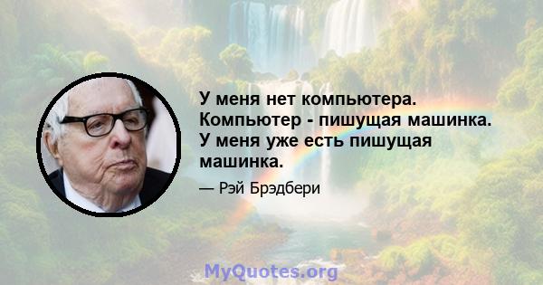 У меня нет компьютера. Компьютер - пишущая машинка. У меня уже есть пишущая машинка.