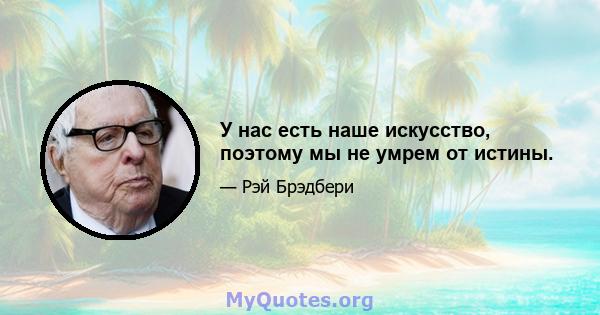 У нас есть наше искусство, поэтому мы не умрем от истины.