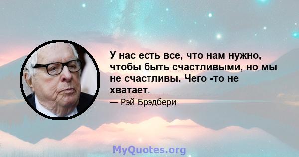 У нас есть все, что нам нужно, чтобы быть счастливыми, но мы не счастливы. Чего -то не хватает.