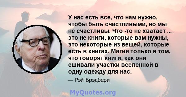 У нас есть все, что нам нужно, чтобы быть счастливыми, но мы не счастливы. Что -то не хватает ... это не книги, которые вам нужны, это некоторые из вещей, которые есть в книгах. Магия только в том, что говорят книги,