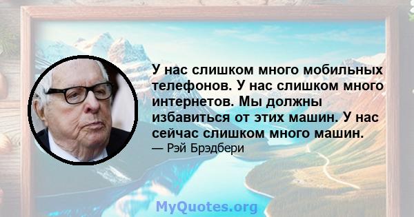 У нас слишком много мобильных телефонов. У нас слишком много интернетов. Мы должны избавиться от этих машин. У нас сейчас слишком много машин.