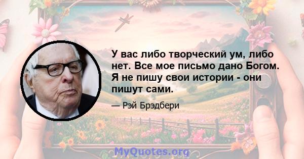 У вас либо творческий ум, либо нет. Все мое письмо дано Богом. Я не пишу свои истории - они пишут сами.