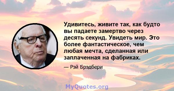 Удивитесь, живите так, как будто вы падаете замертво через десять секунд. Увидеть мир. Это более фантастическое, чем любая мечта, сделанная или заплаченная на фабриках.