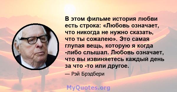 В этом фильме история любви есть строка: «Любовь означает, что никогда не нужно сказать, что ты сожалею». Это самая глупая вещь, которую я когда -либо слышал. Любовь означает, что вы извиняетесь каждый день за что -то