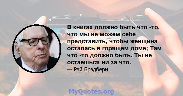 В книгах должно быть что -то, что мы не можем себе представить, чтобы женщина осталась в горящем доме; Там что -то должно быть. Ты не остаешься ни за что.