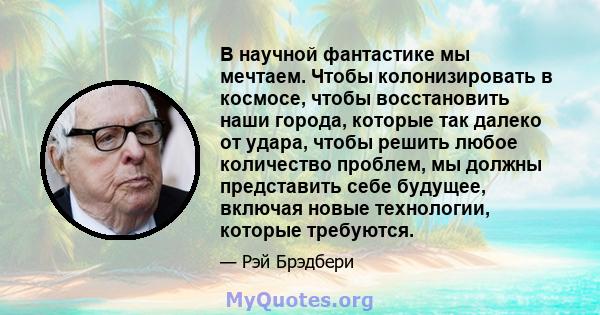 В научной фантастике мы мечтаем. Чтобы колонизировать в космосе, чтобы восстановить наши города, которые так далеко от удара, чтобы решить любое количество проблем, мы должны представить себе будущее, включая новые