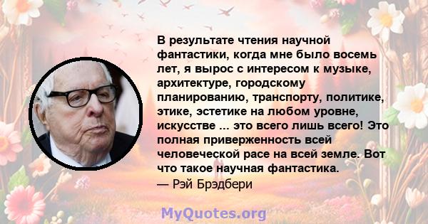 В результате чтения научной фантастики, когда мне было восемь лет, я вырос с интересом к музыке, архитектуре, городскому планированию, транспорту, политике, этике, эстетике на любом уровне, искусстве ... это всего лишь