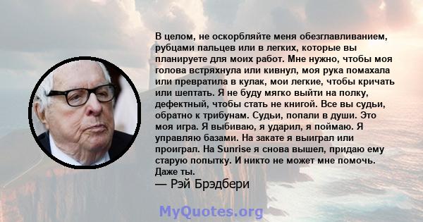 В целом, не оскорбляйте меня обезглавливанием, рубцами пальцев или в легких, которые вы планируете для моих работ. Мне нужно, чтобы моя голова встряхнула или кивнул, моя рука помахала или превратила в кулак, мои легкие, 