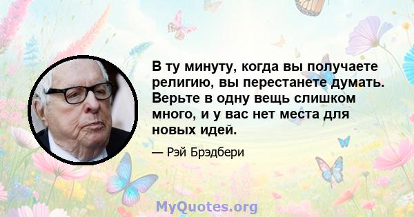 В ту минуту, когда вы получаете религию, вы перестанете думать. Верьте в одну вещь слишком много, и у вас нет места для новых идей.