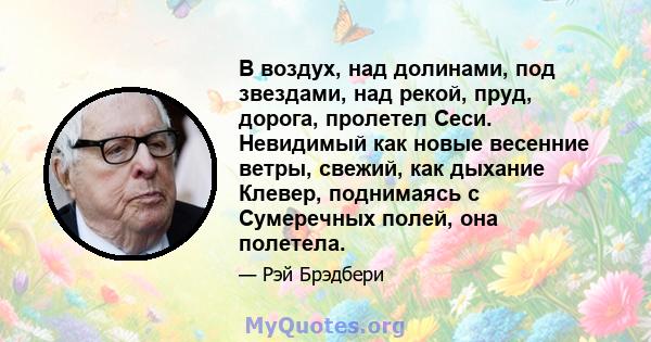 В воздух, над долинами, под звездами, над рекой, пруд, дорога, пролетел Сеси. Невидимый как новые весенние ветры, свежий, как дыхание Клевер, поднимаясь с Сумеречных полей, она полетела.