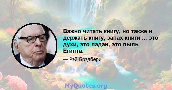 Важно читать книгу, но также и держать книгу, запах книги ... это духи, это ладан, это пыль Египта.