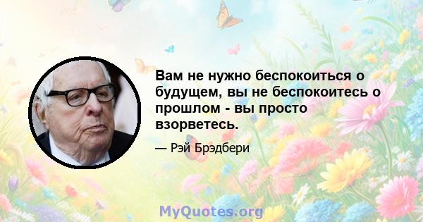 Вам не нужно беспокоиться о будущем, вы не беспокоитесь о прошлом - вы просто взорветесь.