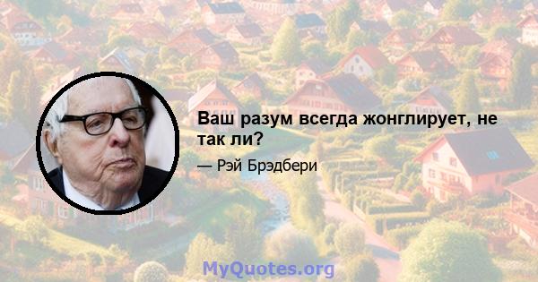 Ваш разум всегда жонглирует, не так ли?