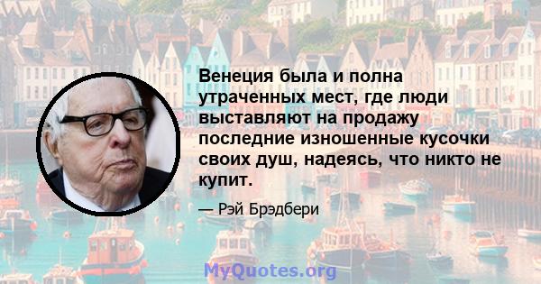 Венеция была и полна утраченных мест, где люди выставляют на продажу последние изношенные кусочки своих душ, надеясь, что никто не купит.