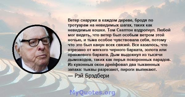 Ветер снаружи в каждом дереве, бродя по тротуарам на невидимых шагах, таких как невидимые кошки. Том Скелтон вздрогнул. Любой мог видеть, что ветер был особым ветром этой ночью, и тьма особое чувствовала себя, потому