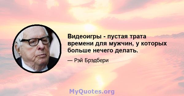 Видеоигры - пустая трата времени для мужчин, у которых больше нечего делать.