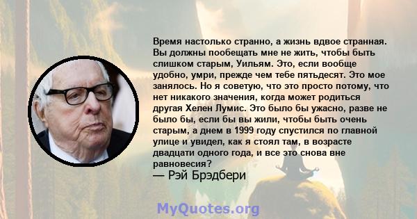 Время настолько странно, а жизнь вдвое странная. Вы должны пообещать мне не жить, чтобы быть слишком старым, Уильям. Это, если вообще удобно, умри, прежде чем тебе пятьдесят. Это мое занялось. Но я советую, что это