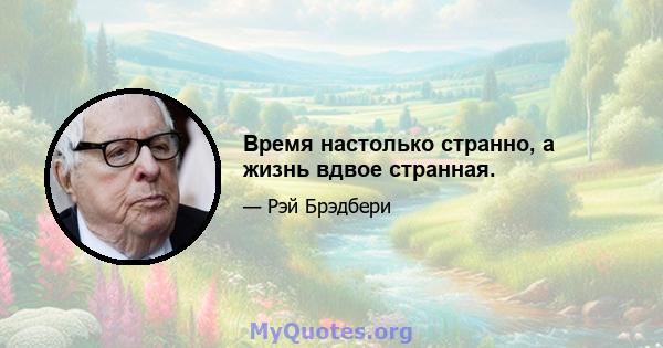 Время настолько странно, а жизнь вдвое странная.