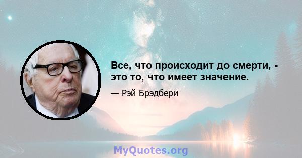 Все, что происходит до смерти, - это то, что имеет значение.