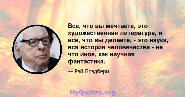 Все, что вы мечтаете, это художественная литература, и все, что вы делаете, - это наука, вся история человечества - не что иное, как научная фантастика.