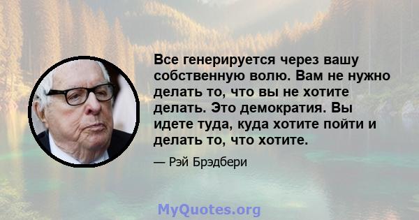 Все генерируется через вашу собственную волю. Вам не нужно делать то, что вы не хотите делать. Это демократия. Вы идете туда, куда хотите пойти и делать то, что хотите.