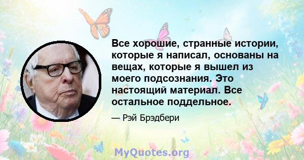 Все хорошие, странные истории, которые я написал, основаны на вещах, которые я вышел из моего подсознания. Это настоящий материал. Все остальное поддельное.