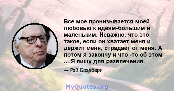 Все мое пронизывается моей любовью к идеям-большим и маленьким. Неважно, что это такое, если он хватает меня и держит меня, страдает от меня. А потом я закончу и что -то об этом ... Я пишу для развлечения.