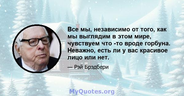 Все мы, независимо от того, как мы выглядим в этом мире, чувствуем что -то вроде горбуна. Неважно, есть ли у вас красивое лицо или нет.