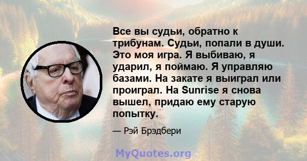 Все вы судьи, обратно к трибунам. Судьи, попали в души. Это моя игра. Я выбиваю, я ударил, я поймаю. Я управляю базами. На закате я выиграл или проиграл. На Sunrise я снова вышел, придаю ему старую попытку.