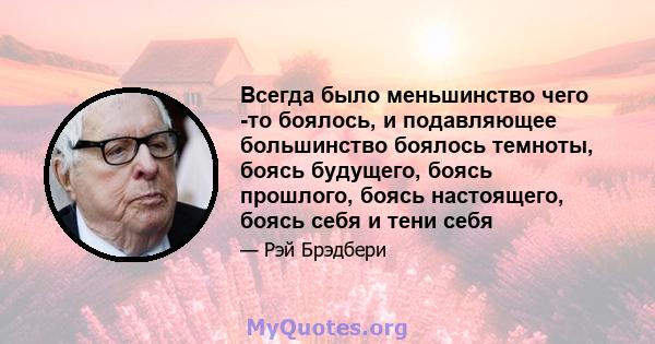 Всегда было меньшинство чего -то боялось, и подавляющее большинство боялось темноты, боясь будущего, боясь прошлого, боясь настоящего, боясь себя и тени себя