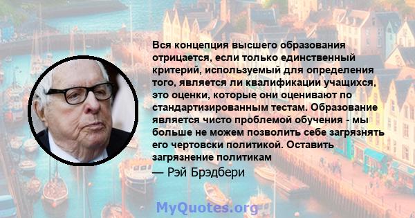 Вся концепция высшего образования отрицается, если только единственный критерий, используемый для определения того, является ли квалификации учащихся, это оценки, которые они оценивают по стандартизированным тестам.