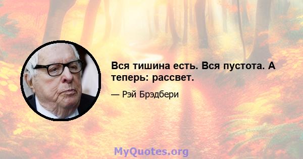 Вся тишина есть. Вся пустота. А теперь: рассвет.