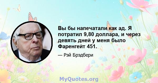 Вы бы напечатали как ад. Я потратил 9,80 доллара, и через девять дней у меня было Фаренгейт 451.