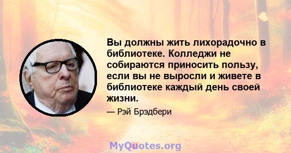 Вы должны жить лихорадочно в библиотеке. Колледжи не собираются приносить пользу, если вы не выросли и живете в библиотеке каждый день своей жизни.