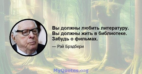 Вы должны любить литературу. Вы должны жить в библиотеке. Забудь о фильмах.