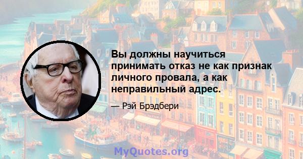 Вы должны научиться принимать отказ не как признак личного провала, а как неправильный адрес.