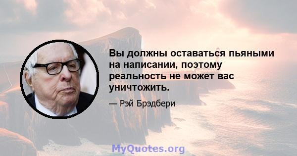 Вы должны оставаться пьяными на написании, поэтому реальность не может вас уничтожить.