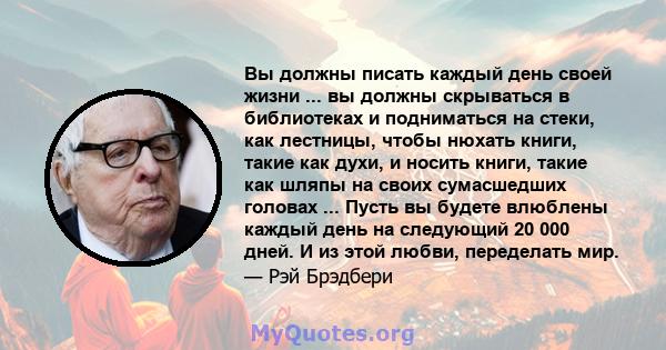 Вы должны писать каждый день своей жизни ... вы должны скрываться в библиотеках и подниматься на стеки, как лестницы, чтобы нюхать книги, такие как духи, и носить книги, такие как шляпы на своих сумасшедших головах ...