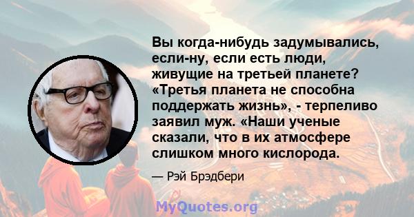 Вы когда-нибудь задумывались, если-ну, если есть люди, живущие на третьей планете? «Третья планета не способна поддержать жизнь», - терпеливо заявил муж. «Наши ученые сказали, что в их атмосфере слишком много кислорода.