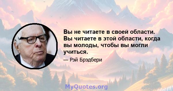 Вы не читаете в своей области. Вы читаете в этой области, когда вы молоды, чтобы вы могли учиться.