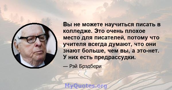 Вы не можете научиться писать в колледже. Это очень плохое место для писателей, потому что учителя всегда думают, что они знают больше, чем вы, а это-нет. У них есть предрассудки.