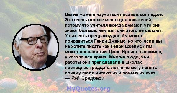 Вы не можете научиться писать в колледже. Это очень плохое место для писателей, потому что учителя всегда думают, что они знают больше, чем вы, они этого не делают. У них есть предрассудки. Им может понравиться Генри